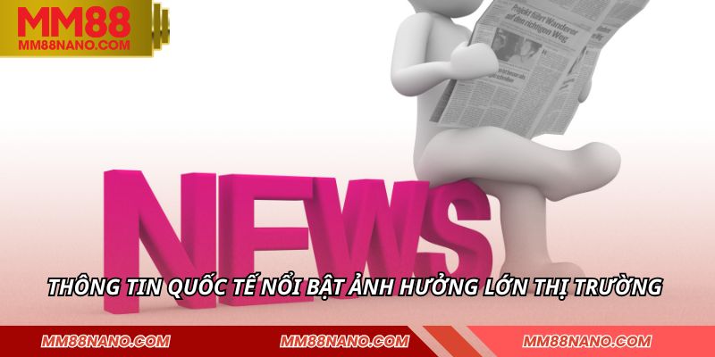 Thông tin quốc tế nổi bật ảnh hưởng lớn thị trường 